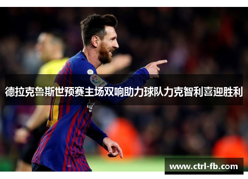 德拉克鲁斯世预赛主场双响助力球队力克智利喜迎胜利 德拉克鲁斯世预赛主场双响助力球队力克智利喜迎胜利