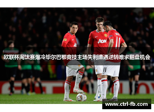 欧联杯淘汰赛爆冷毕尔巴鄂竞技主场失利遭遇逆转难求翻盘机会