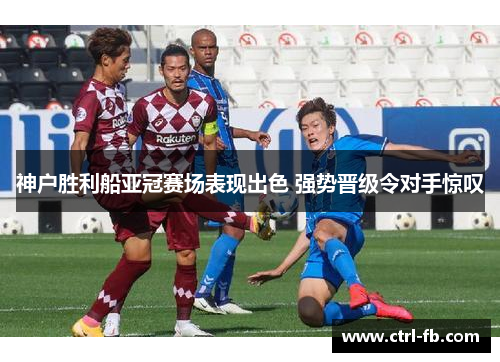 神户胜利船亚冠赛场表现出色 强势晋级令对手惊叹