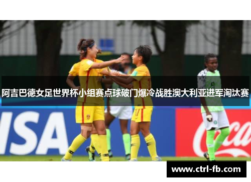 阿吉巴德女足世界杯小组赛点球破门爆冷战胜澳大利亚进军淘汰赛 阿吉巴德女足世界杯小组赛点球破门爆冷战胜澳大利亚进军淘汰赛