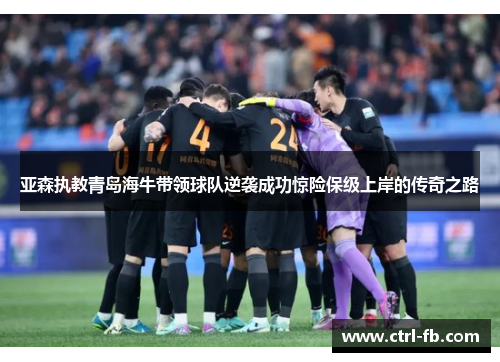 亚森执教青岛海牛带领球队逆袭成功惊险保级上岸的传奇之路