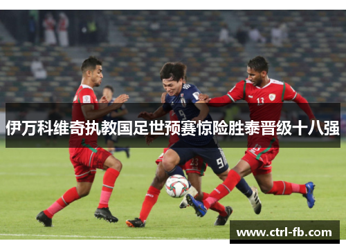 伊万科维奇执教国足世预赛惊险胜泰晋级十八强