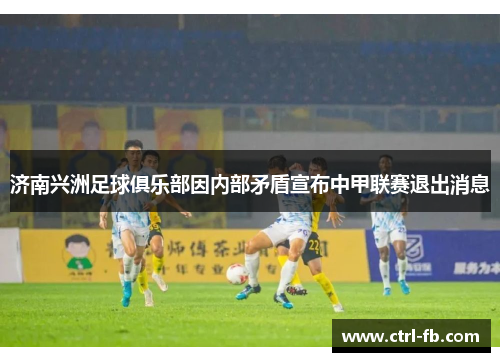 济南兴洲足球俱乐部因内部矛盾宣布中甲联赛退出消息